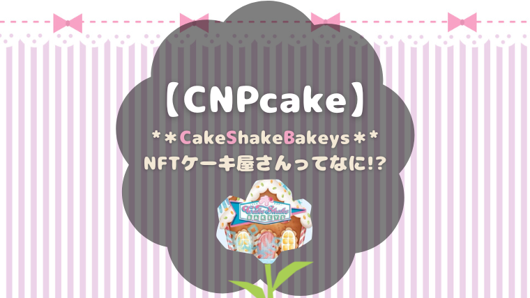 CNPcakeはNFTケーキ屋さん！